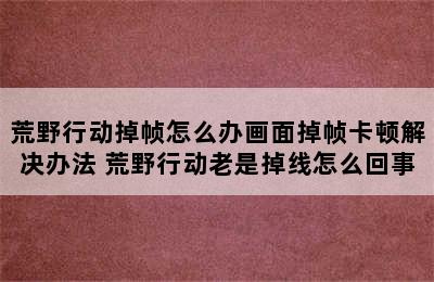 荒野行动掉帧怎么办画面掉帧卡顿解决办法 荒野行动老是掉线怎么回事